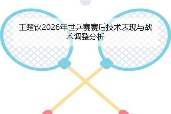 王楚钦2026年世乒赛赛后技术表现与战术调整分析