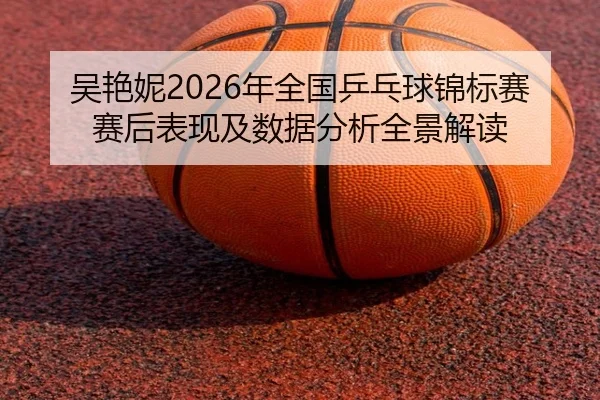 wu-yan-ni-nian-quan-guo-ping-pang-qiu-jin-biao-sai-sai-hou-biao-xian-ji-shu-ju-fen-xi-quan-jing-jie-du-2-282.jpg