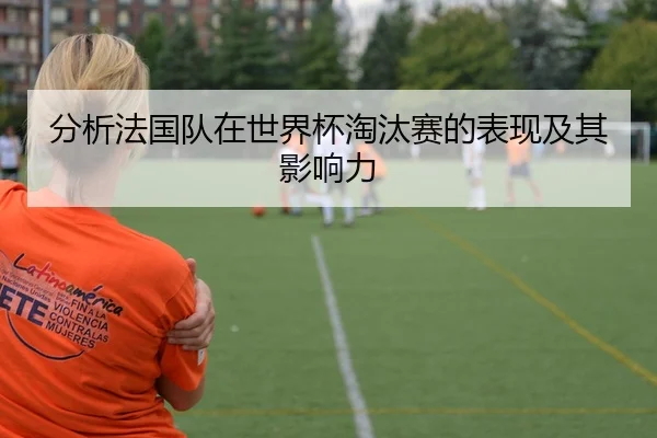 分析法国队在世界杯淘汰赛的表现及其影响力